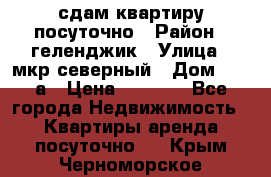 сдам квартиру посуточно › Район ­ геленджик › Улица ­ мкр северный › Дом ­ 12 а › Цена ­ 1 500 - Все города Недвижимость » Квартиры аренда посуточно   . Крым,Черноморское